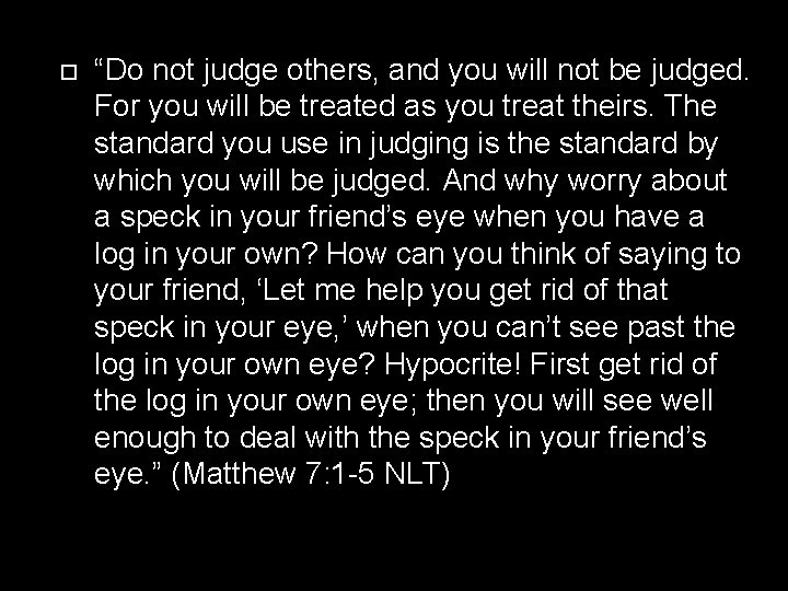  “Do not judge others, and you will not be judged. For you will
