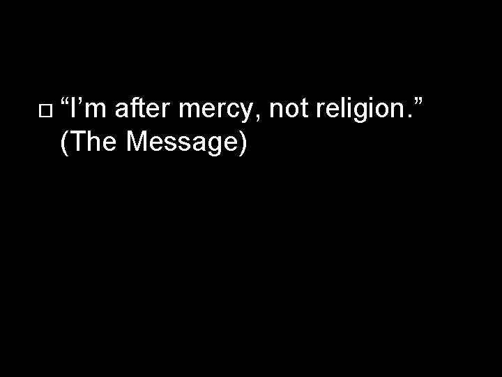 “I’m after mercy, not religion. ” (The Message) 