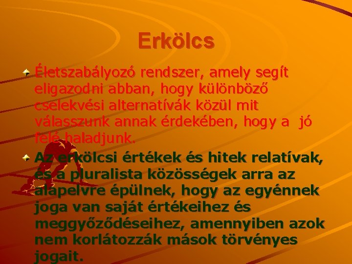 Erkölcs Életszabályozó rendszer, amely segít eligazodni abban, hogy különböző cselekvési alternatívák közül mit válasszunk