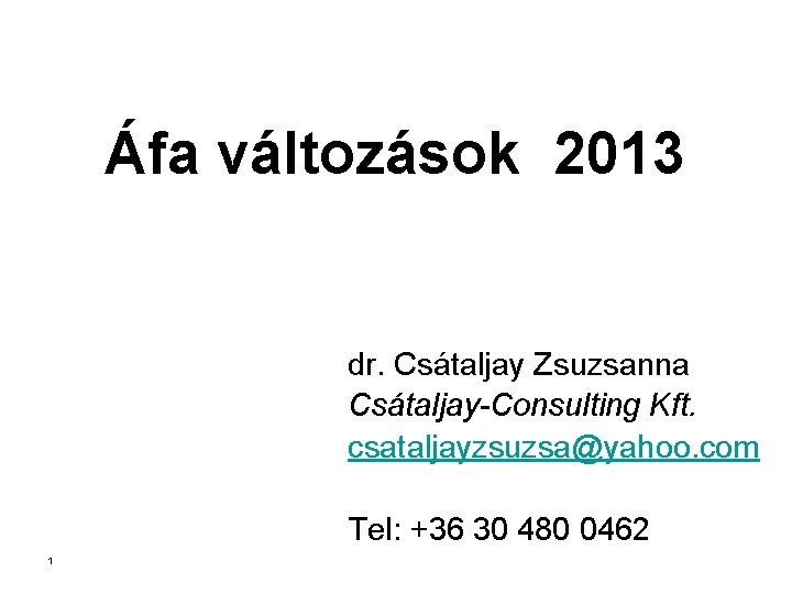 Áfa változások 2013 dr. Csátaljay Zsuzsanna Csátaljay-Consulting Kft. csataljayzsuzsa@yahoo. com Tel: +36 30 480