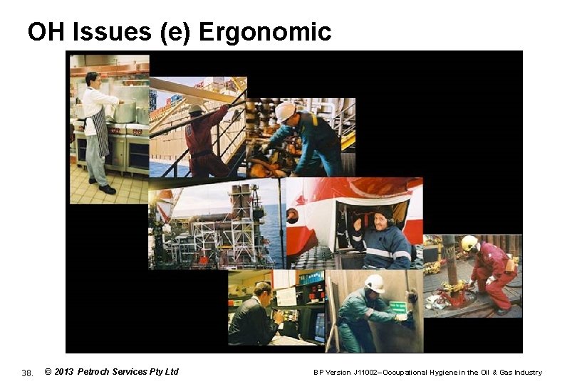 OH Issues (e) Ergonomic 38. © 2013 Petroch Services Pty Ltd BP Version J