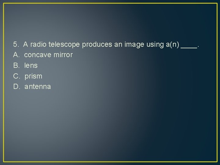 5. A. B. C. D. A radio telescope produces an image using a(n) ____.