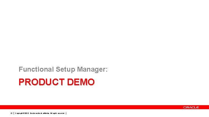 Functional Setup Manager: PRODUCT DEMO 12 Copyright © 2012, Oracle and/or its affiliates. All