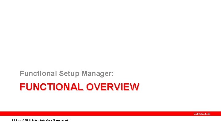 Functional Setup Manager: FUNCTIONAL OVERVIEW 6 Copyright © 2012, Oracle and/or its affiliates. All