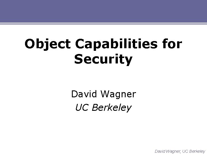 Object Capabilities for Security David Wagner UC Berkeley David Wagner, UC Berkeley 