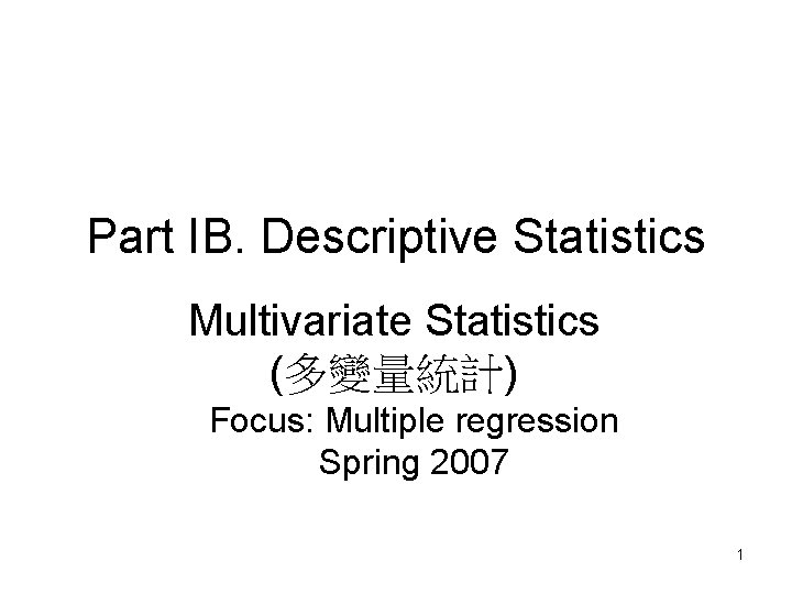 Part IB. Descriptive Statistics Multivariate Statistics (多變量統計) Focus: Multiple regression Spring 2007 1 