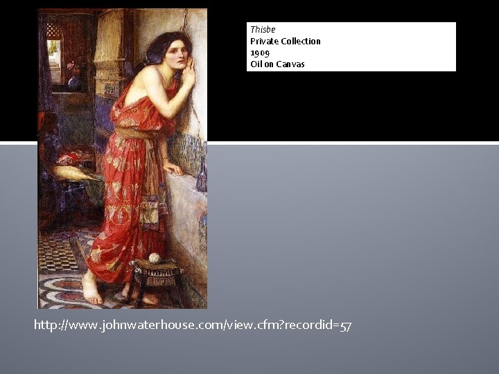 Thisbe Private Collection 1909 Oil on Canvas http: //www. johnwaterhouse. com/view. cfm? recordid=57 