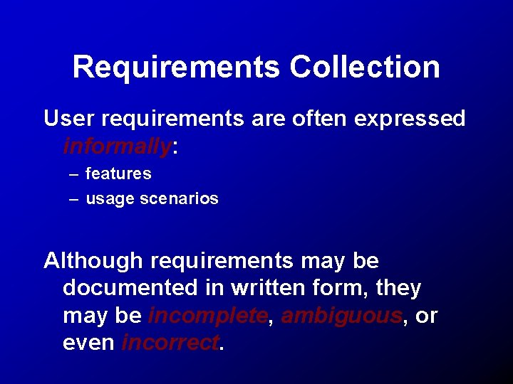 Requirements Collection User requirements are often expressed informally: – features – usage scenarios Although