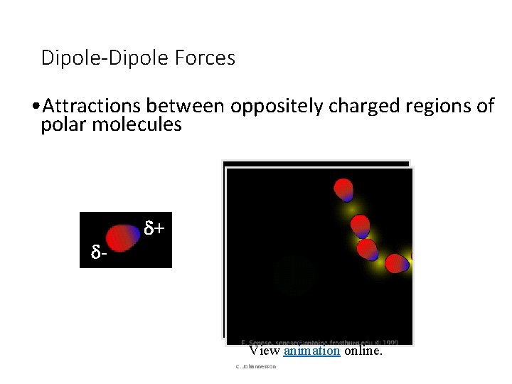 Dipole-Dipole Forces • Attractions between oppositely charged regions of polar molecules - + View