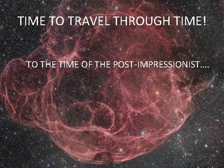 TIME TO TRAVEL THROUGH TIME! TO THE TIME OF THE POST-IMPRESSIONIST…. 