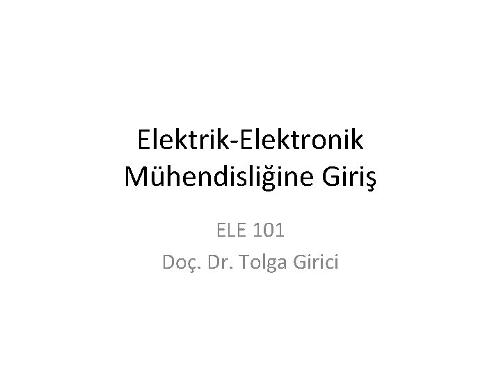 Elektrik-Elektronik Mühendisliğine Giriş ELE 101 Doç. Dr. Tolga Girici 