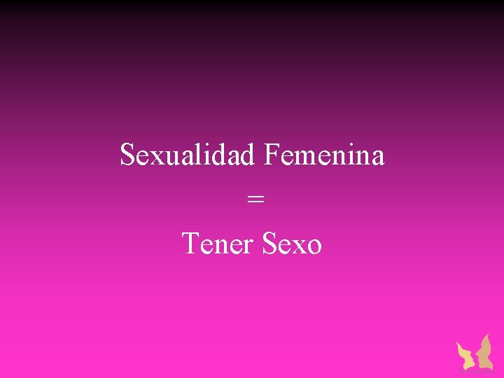 Sexualidad Femenina = Tener Sexo Sexualidad Femenina = Tener Sexo