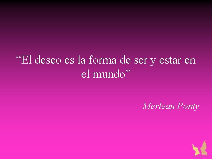 “El deseo es la forma de ser y estar en el mundo” Merleau Ponty “El deseo es la forma de ser y estar en el mundo” Merleau Ponty
