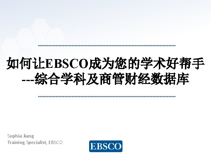 如何让EBSCO成为您的学术好帮手 ---综合学科及商管财经数据库 Sophia Jiang Training Specialist, EBSCO www. ebsco. com 