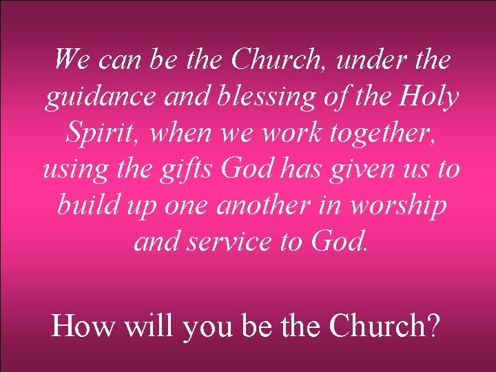 We can be the Church, under the guidance and blessing of the Holy Spirit,