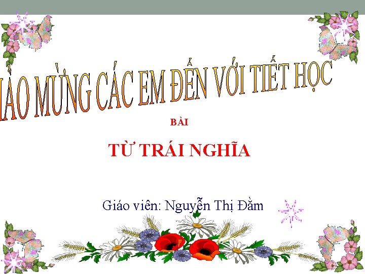 BÀI TỪ TRÁI NGHĨA Giáo viên: Nguyễn Thị Đằm 
