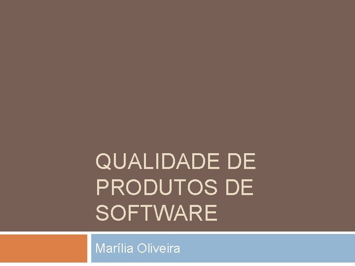 QUALIDADE DE PRODUTOS DE SOFTWARE Marília Oliveira QUALIDADE DE PRODUTOS DE SOFTWARE Marília Oliveira