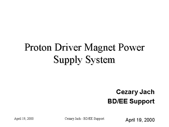 Proton Driver Magnet Power Supply System Cezary Jach BD/EE Support April 19, 2000 Cezary