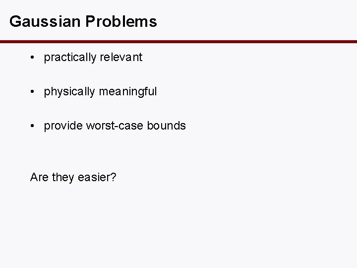 Gaussian Problems • practically relevant • physically meaningful • provide worst-case bounds Are they