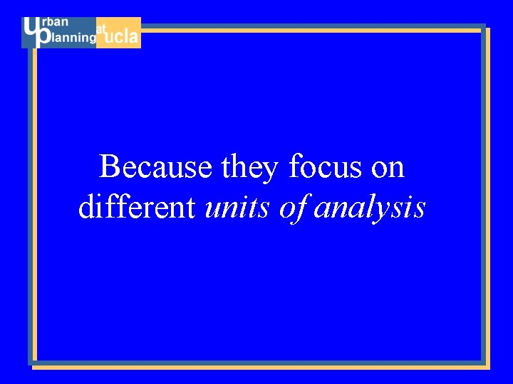 Because they focus on different units of analysis 