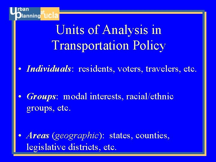 Units of Analysis in Transportation Policy • Individuals: residents, voters, travelers, etc. • Groups: