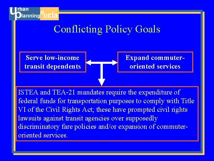 Conflicting Policy Goals Serve low-income transit dependents Expand commuteroriented services ISTEA and TEA-21 mandates
