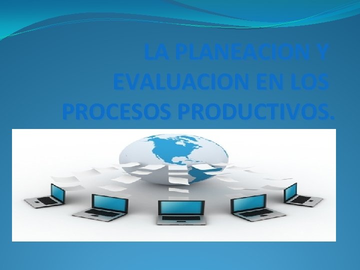 LA PLANEACION Y EVALUACION EN LOS PROCESOS PRODUCTIVOS. 