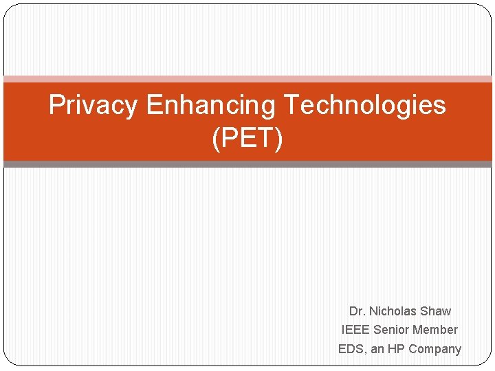 Privacy Enhancing Technologies (PET) Dr. Nicholas Shaw IEEE Senior Member EDS, an HP Company