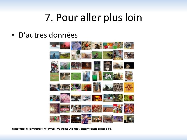 7. Pour aller plus loin • D’autres données https: //machinelearningmastery. com/use-pre-trained-vgg-model-classify-objects-photographs/ 