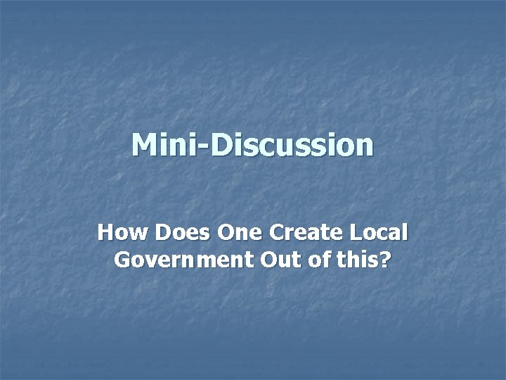 Mini-Discussion How Does One Create Local Government Out of this? 