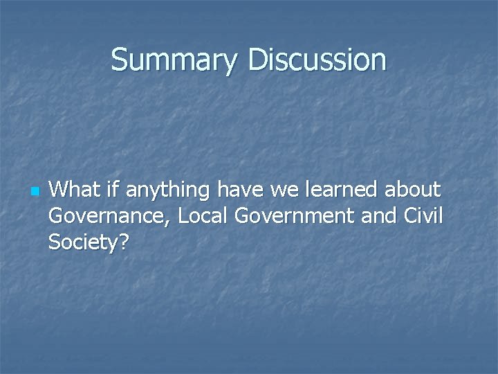 Summary Discussion n What if anything have we learned about Governance, Local Government and