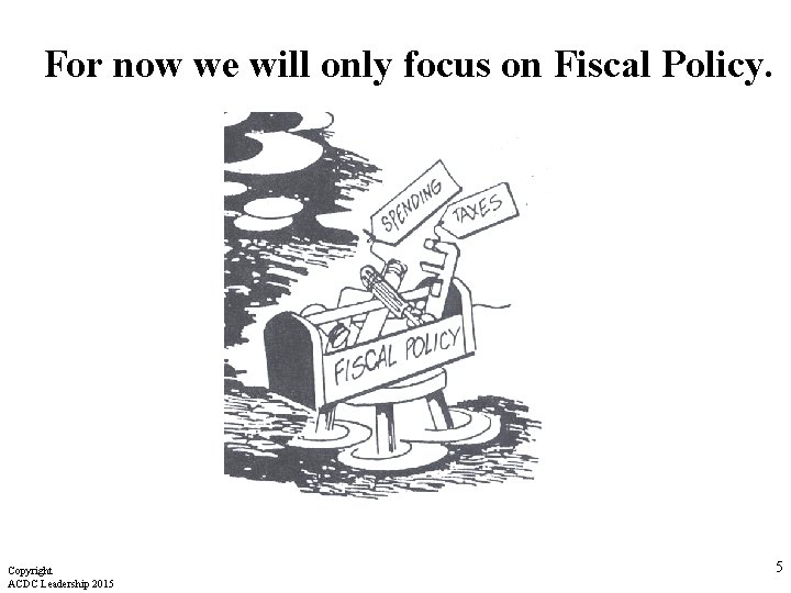 For now we will only focus on Fiscal Policy. Copyright ACDC Leadership 2015 5