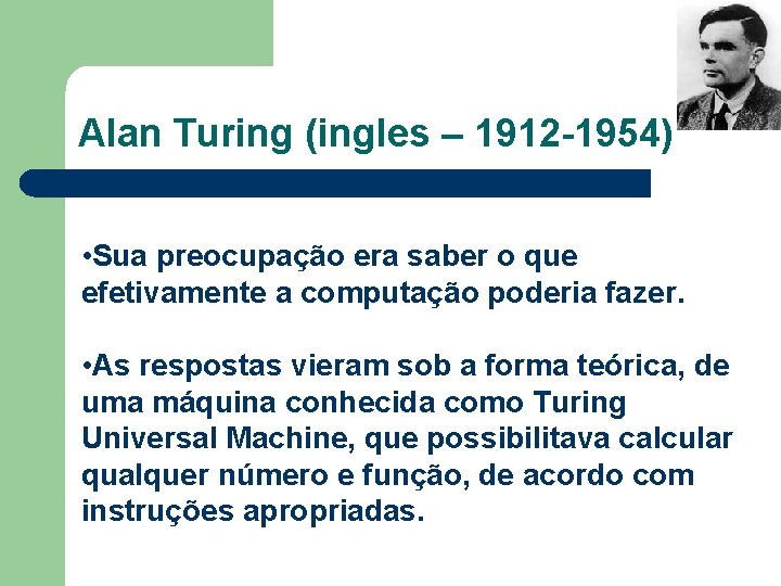 Alan Turing (ingles – 1912 -1954) • Sua preocupação era saber o que efetivamente