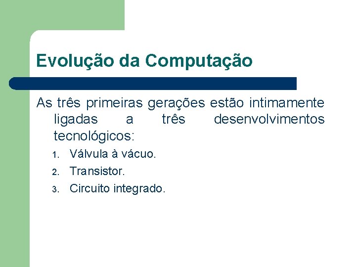 Evolução da Computação As três primeiras gerações estão intimamente ligadas a três desenvolvimentos tecnológicos: