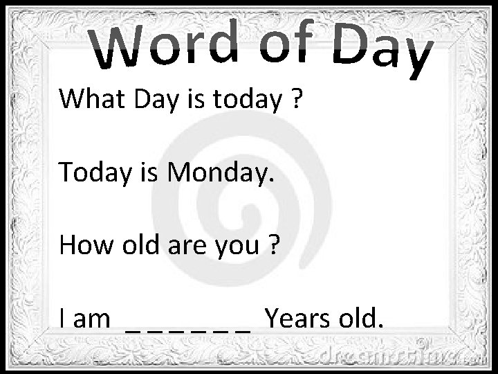 What Day is today ? Today is Monday. How old are you ? I