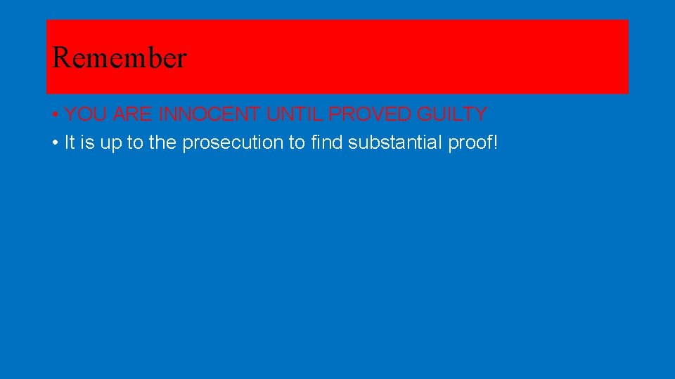 Remember • YOU ARE INNOCENT UNTIL PROVED GUILTY • It is up to the