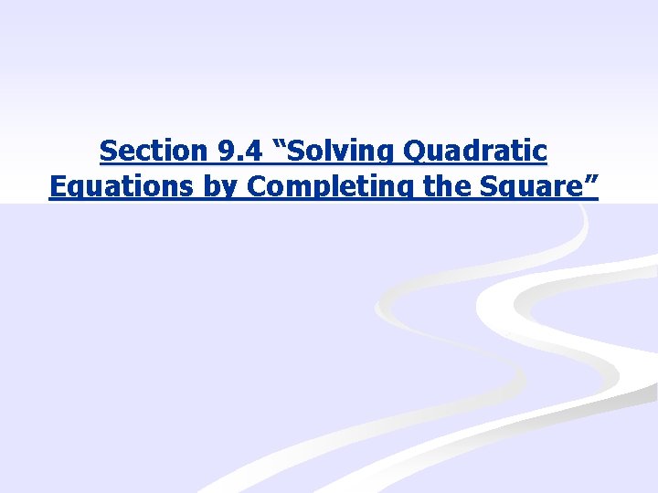 Section 9. 4 “Solving Quadratic Equations by Completing the Square” 