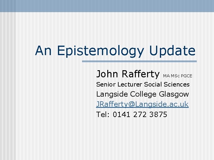 An Epistemology Update John Rafferty MA MSc PGCE Senior Lecturer Social Sciences Langside College