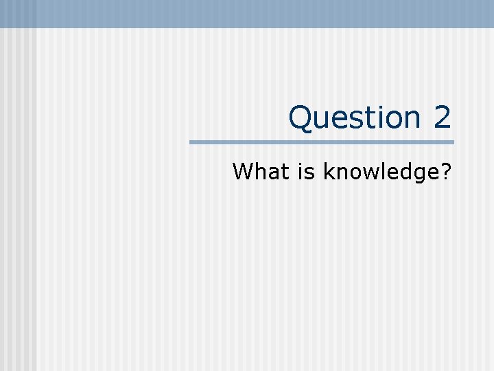 Question 2 What is knowledge? 