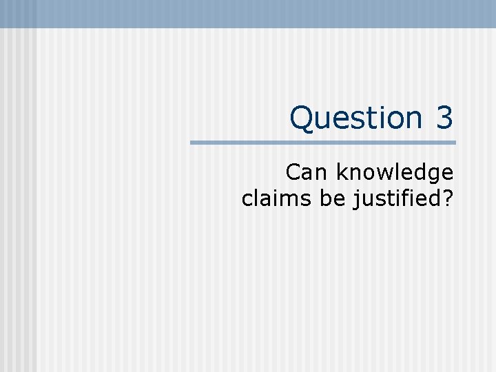 Question 3 Can knowledge claims be justified? 