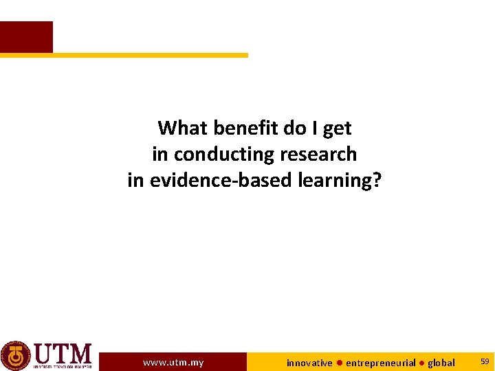 What benefit do I get in conducting research in evidence-based learning? www. utm. my