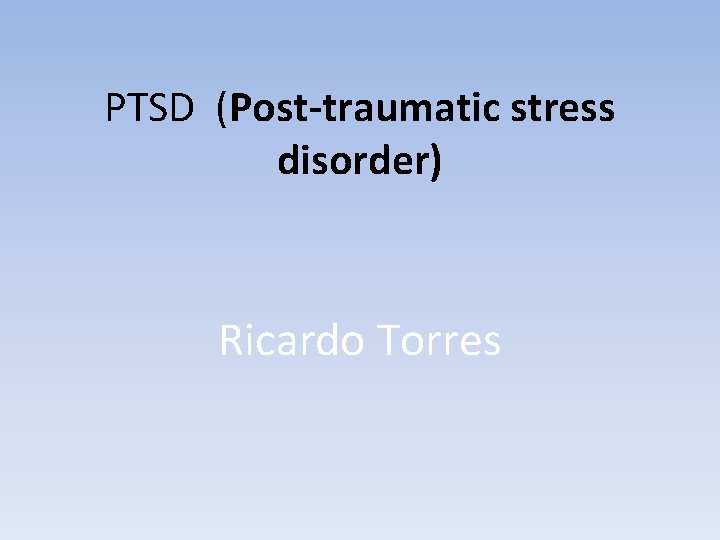 PTSD (Post-traumatic stress disorder) Ricardo Torres 