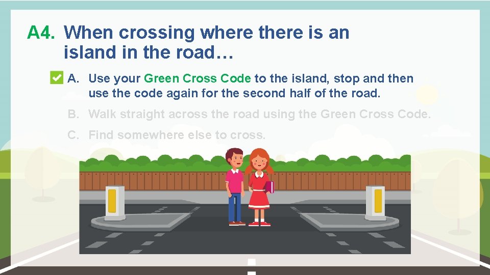 A 4. When crossing where there is an island in the road… A. Use