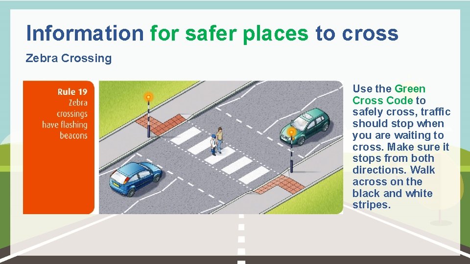 Information for safer places to cross Zebra Crossing Use the Green Cross Code to