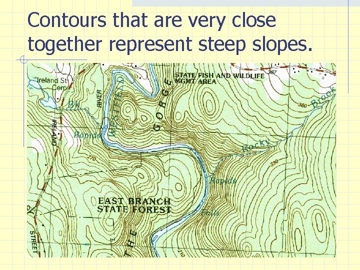 Contours that are very close together represent steep slopes. 