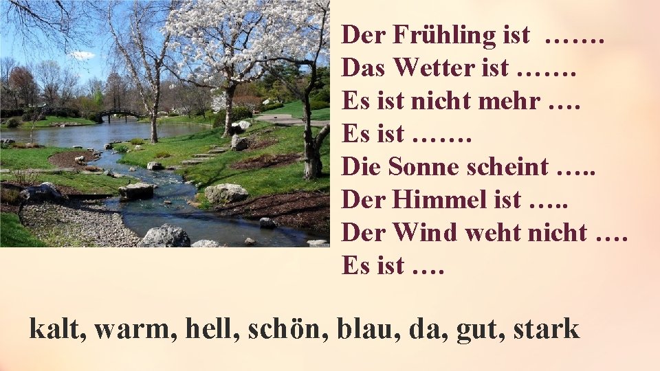 Der Frühling ist ……. Das Wetter ist ……. Es ist nicht mehr …. Es