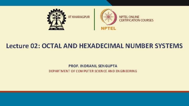 Lecture 02: OCTAL AND HEXADECIMAL NUMBER SYSTEMS PROF. INDRANIL SENGUPTA DEPARTMENT OF COMPUTER SCIENCE