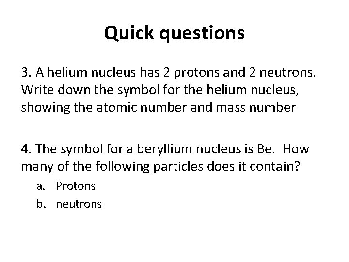 Quick questions 3. A helium nucleus has 2 protons and 2 neutrons. Write down