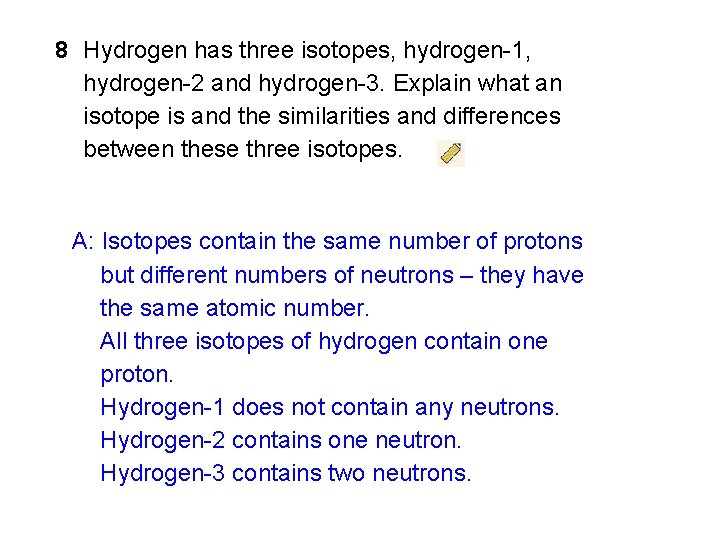 8 Hydrogen has three isotopes, hydrogen-1, hydrogen-2 and hydrogen-3. Explain what an isotope is