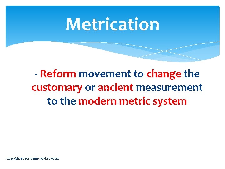 Metrication - Reform movement to change the customary or ancient measurement to the modern